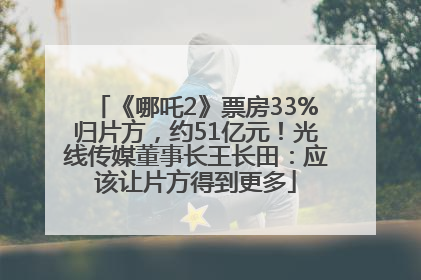 《哪吒2》票房33%归片方，约51亿元！光线传媒董事长王长田：应该让片方得到更多