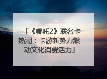 《哪吒2》联名卡热潮：卡游新势力燃动文化消费活力