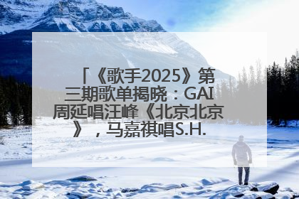 《歌手2025》第三期歌单揭晓：GAI周延唱汪峰《北京北京》，马嘉祺唱S.H.E《你曾是少年》