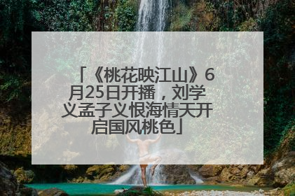 《桃花映江山》6月25日开播，刘学义孟子义恨海情天开启国风桃色