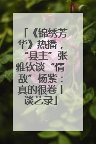 《锦绣芳华》热播，“县主”张雅钦谈“情敌”杨紫：真的很卷丨谈艺录