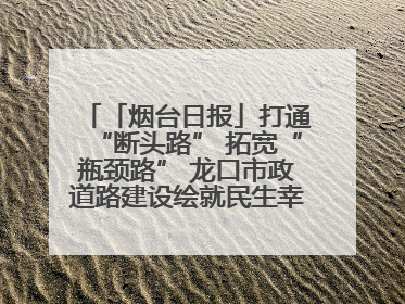 「烟台日报」打通“断头路” 拓宽“瓶颈路” 龙口市政道路建设绘就民生幸福新图景
