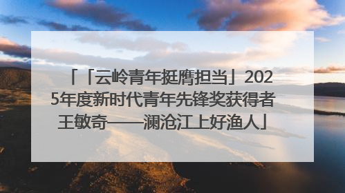 「云岭青年挺膺担当」2025年度新时代青年先锋奖获得者王敏奇——澜沧江上好渔人
