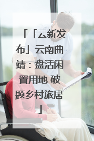 「云新发布」云南曲靖：盘活闲置用地 破题乡村旅居