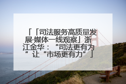 「司法服务高质量发展·媒体一线观察」浙江金华：“司法更有为”让“市场更有力”