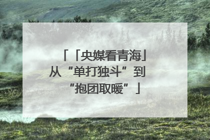「央媒看青海」从“单打独斗”到“抱团取暖”