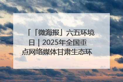「微海报」六五环境日｜2025年全国重点网络媒体甘肃生态环保行走进凉州区