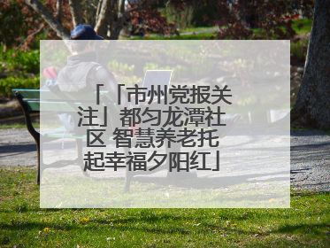 「市州党报关注」都匀龙潭社区 智慧养老托起幸福夕阳红