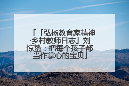 「弘扬教育家精神·乡村教师日志」刘惊蛰：把每个孩子都当作掌心的宝贝