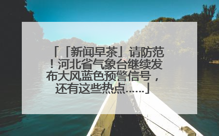 「新闻早茶」请防范！河北省气象台继续发布大风蓝色预警信号，还有这些热点……