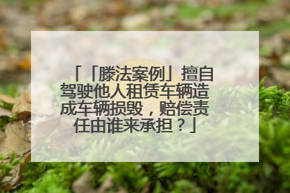 「滕法案例」擅自驾驶他人租赁车辆造成车辆损毁，赔偿责任由谁来承担？