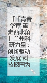 「青春华章·重走西北角」兰州科研力量：创新驱动发展 科技报国为民
