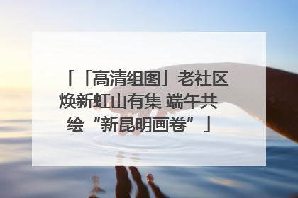 「高清组图」老社区焕新虹山有集 端午共绘“新昆明画卷”