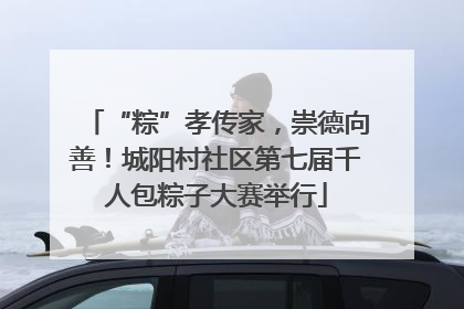 “粽”孝传家，崇德向善！城阳村社区第七届千人包粽子大赛举行