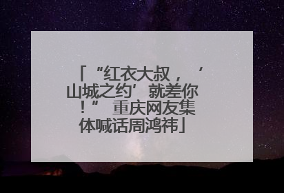 “红衣大叔，‘山城之约’就差你！” 重庆网友集体喊话周鸿祎
