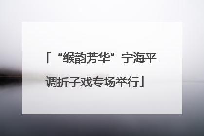 “缑韵芳华”宁海平调折子戏专场举行