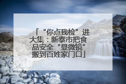 “你点我检”进大集：新泰市把食品安全“显微镜”搬到百姓家门口
