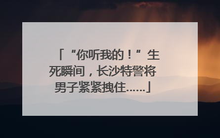 “你听我的！”生死瞬间，长沙特警将男子紧紧拽住……