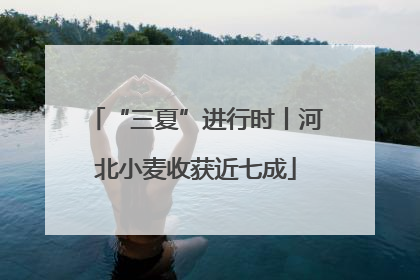 “三夏”进行时丨河北小麦收获近七成