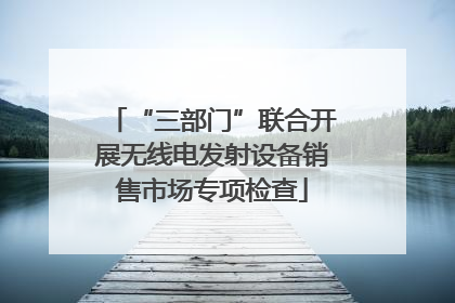 “三部门”联合开展无线电发射设备销售市场专项检查