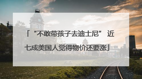 “不敢带孩子去迪士尼” 近七成美国人觉得物价还要涨