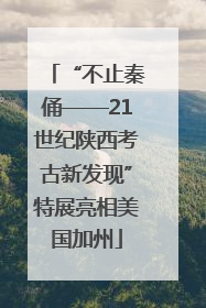 “不止秦俑——21世纪陕西考古新发现”特展亮相美国加州