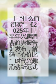 “什么值得买”《2025年上半年兴趣消费趋势报告》发布，解码“心价比”时代兴趣消费新范式