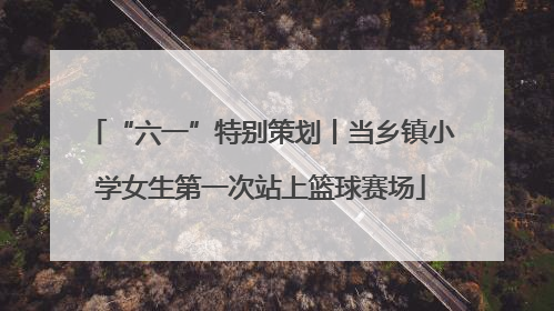 “六一”特别策划丨当乡镇小学女生第一次站上篮球赛场