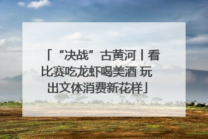 “决战”古黄河丨看比赛吃龙虾喝美酒 玩出文体消费新花样