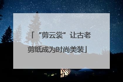 “剪云裳”让古老剪纸成为时尚美装