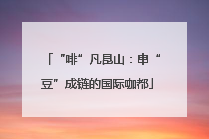 “啡”凡昆山：串“豆”成链的国际咖都
