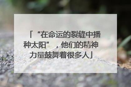 “在命运的裂缝中播种太阳”，他们的精神力量鼓舞着很多人