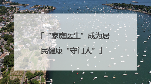 “家庭医生”成为居民健康“守门人”