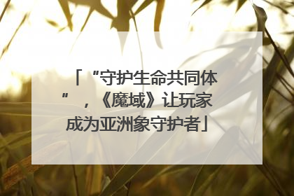 “守护生命共同体”，《魔域》让玩家成为亚洲象守护者