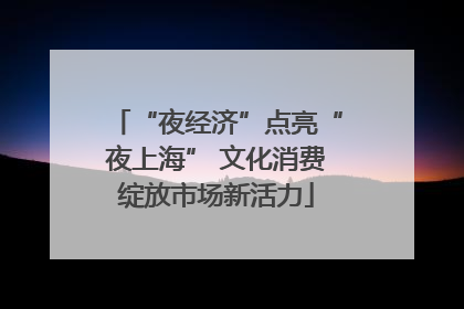 “夜经济”点亮“夜上海” 文化消费绽放市场新活力