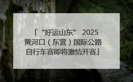 “好运山东” 2025 黄河口（东营）国际公路自行车赛即将激情开赛