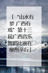 “山水有梦 广西有戏”第十三届广西音乐舞蹈比赛在柳州举行