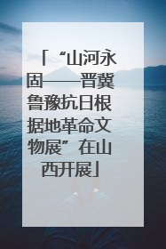 “山河永固——晋冀鲁豫抗日根据地革命文物展”在山西开展