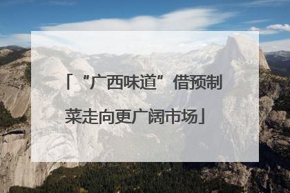 “广西味道”借预制菜走向更广阔市场
