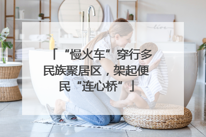 “慢火车”穿行多民族聚居区，架起便民“连心桥”