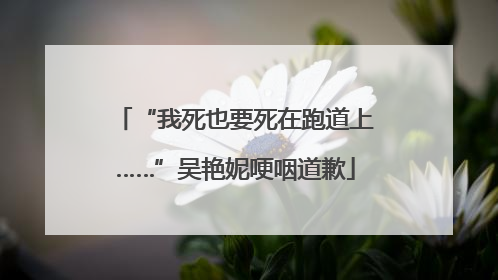 “我死也要死在跑道上……”吴艳妮哽咽道歉