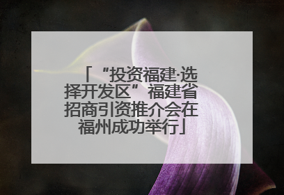 “投资福建·选择开发区”福建省招商引资推介会在福州成功举行