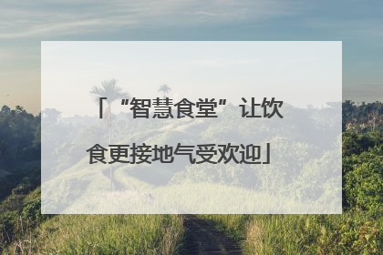 “智慧食堂”让饮食更接地气受欢迎