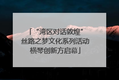 “湾区对话敦煌” 丝路之梦文化系列活动横琴创新方启幕