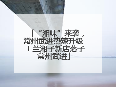 “湘味”来袭，常州武进热辣升级！兰湘子新店落子常州武进