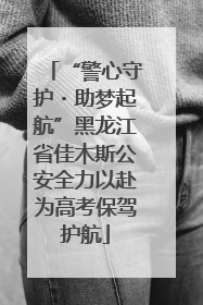 “警心守护・助梦起航”黑龙江省佳木斯公安全力以赴为高考保驾护航