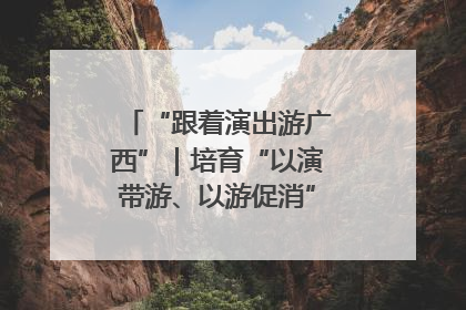 “跟着演出游广西”｜培育“以演带游、以游促消”文旅消费新生态