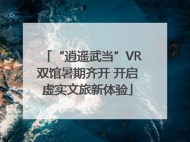 “逍遥武当”VR双馆暑期齐开 开启虚实文旅新体验