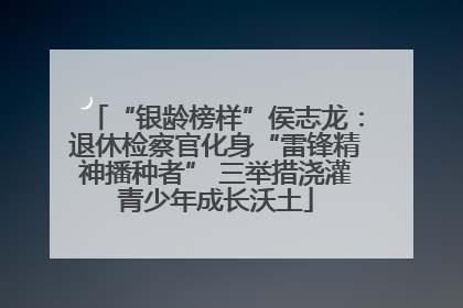 “银龄榜样”侯志龙：退休检察官化身“雷锋精神播种者” 三举措浇灌青少年成长沃土
