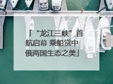 “龙江三峡”首航启幕 乘船赏中俄两国生态之美